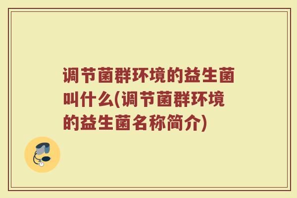 调节菌群环境的益生菌叫什么(调节菌群环境的益生菌名称简介)