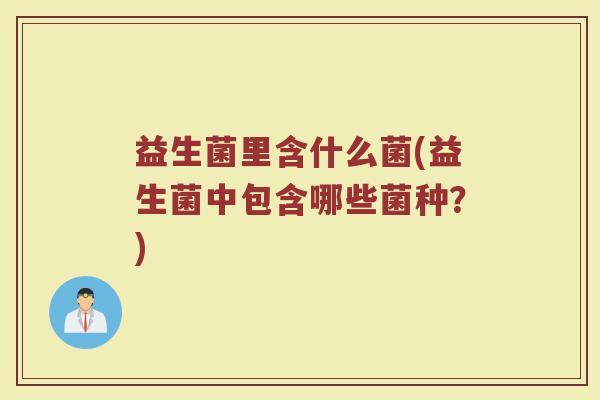 益生菌里含什么菌(益生菌中包含哪些菌种？)