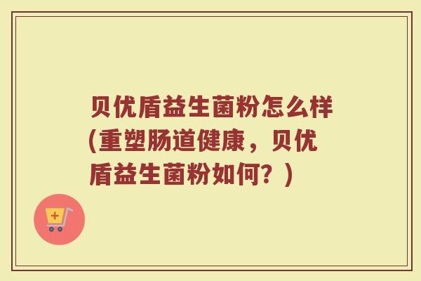 贝优盾益生菌粉怎么样(重塑肠道健康，贝优盾益生菌粉如何？)