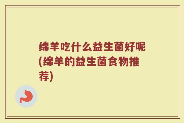 绵羊吃什么益生菌好呢(绵羊的益生菌食物推荐)