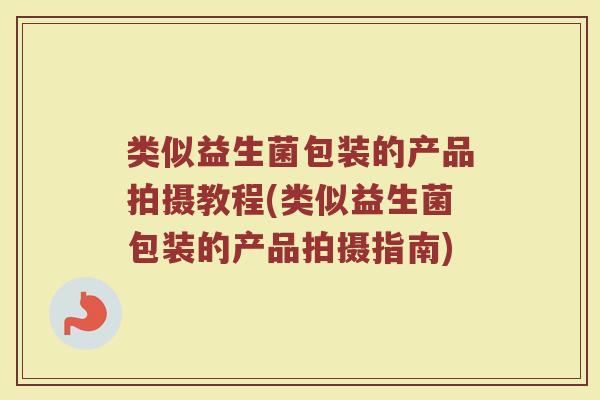 类似益生菌包装的产品拍摄教程(类似益生菌包装的产品拍摄指南)