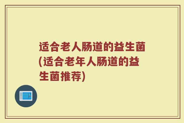 适合老人肠道的益生菌(适合老年人肠道的益生菌推荐)