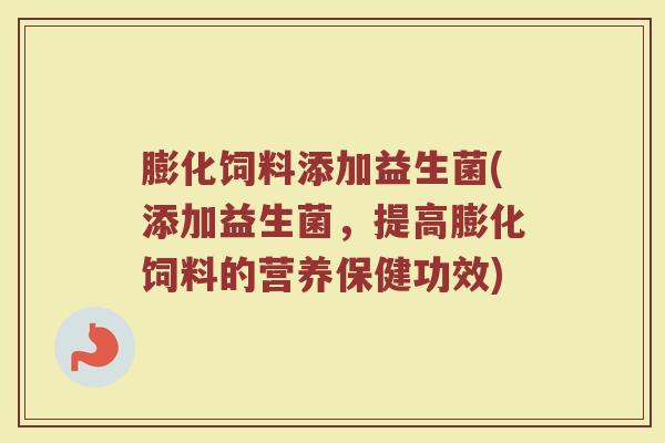 膨化饲料添加益生菌(添加益生菌，提高膨化饲料的营养保健功效)