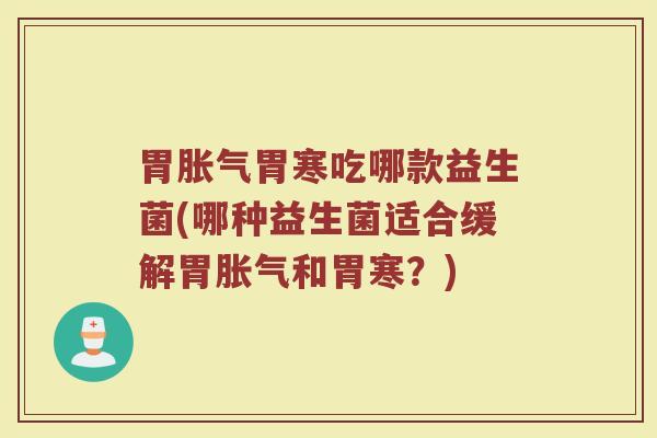 胃胀气胃寒吃哪款益生菌(哪种益生菌适合缓解胃胀气和胃寒？)