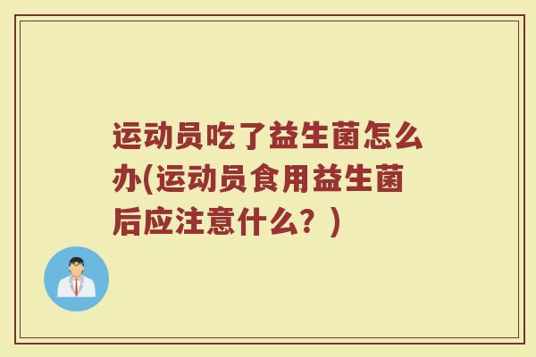 运动员吃了益生菌怎么办(运动员食用益生菌后应注意什么？)