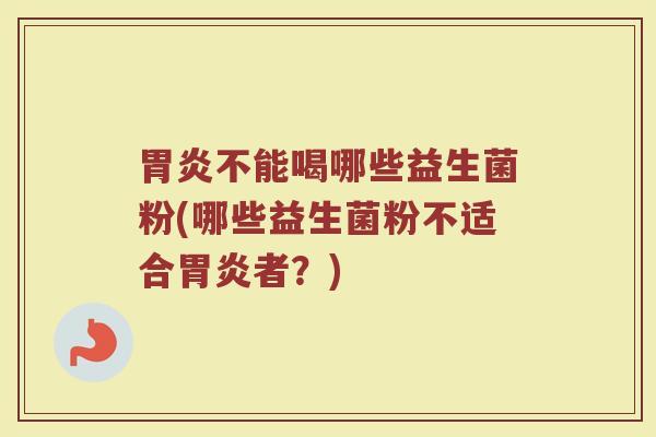 胃炎不能喝哪些益生菌粉(哪些益生菌粉不适合胃炎者？)