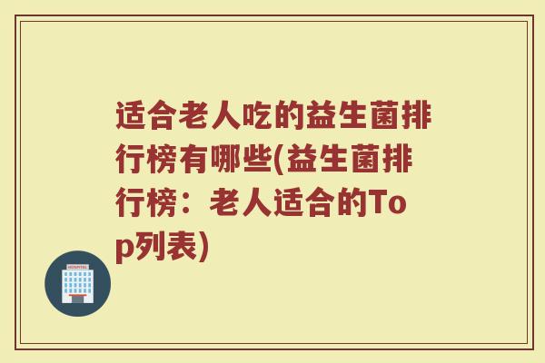 适合老人吃的益生菌排行榜有哪些(益生菌排行榜：老人适合的Top列表)