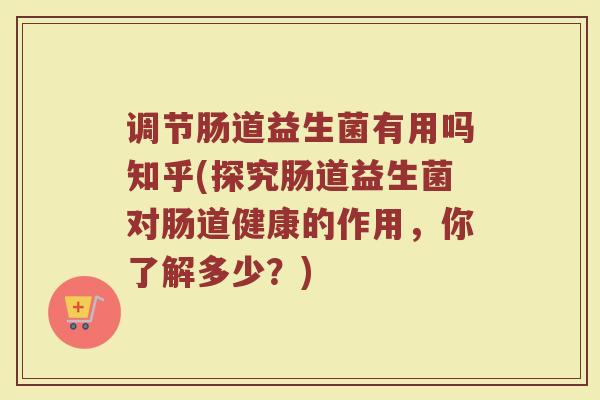 调节肠道益生菌有用吗知乎(探究肠道益生菌对肠道健康的作用，你了解多少？)