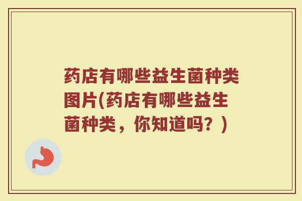 药店有哪些益生菌种类图片(药店有哪些益生菌种类，你知道吗？)