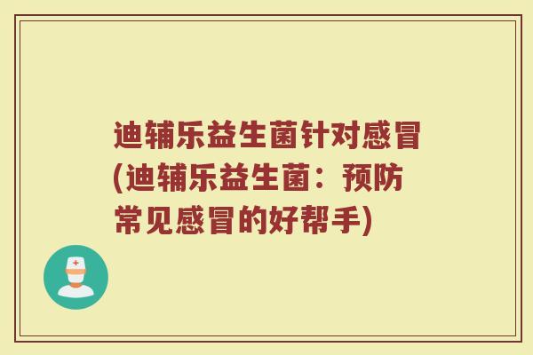 迪辅乐益生菌针对感冒(迪辅乐益生菌：预防常见感冒的好帮手)