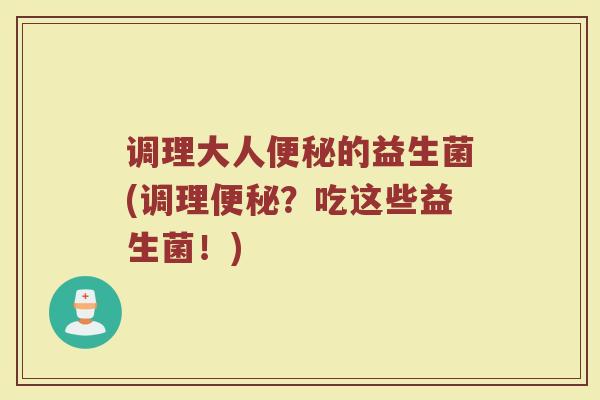 调理大人便秘的益生菌(调理便秘？吃这些益生菌！)