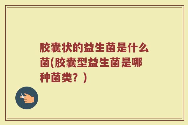胶囊状的益生菌是什么菌(胶囊型益生菌是哪种菌类？)