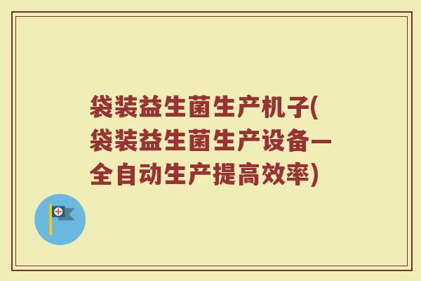 袋装益生菌生产机子(袋装益生菌生产设备—全自动生产提高效率)