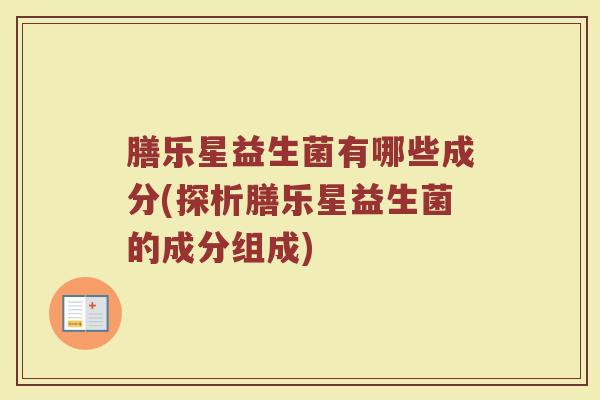 膳乐星益生菌有哪些成分(探析膳乐星益生菌的成分组成)