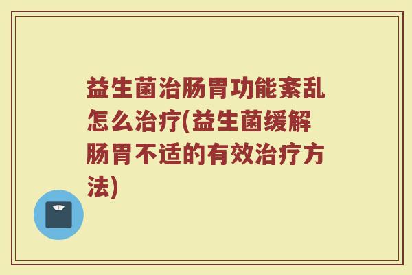 益生菌治肠胃功能紊乱怎么治疗(益生菌缓解肠胃不适的有效治疗方法)