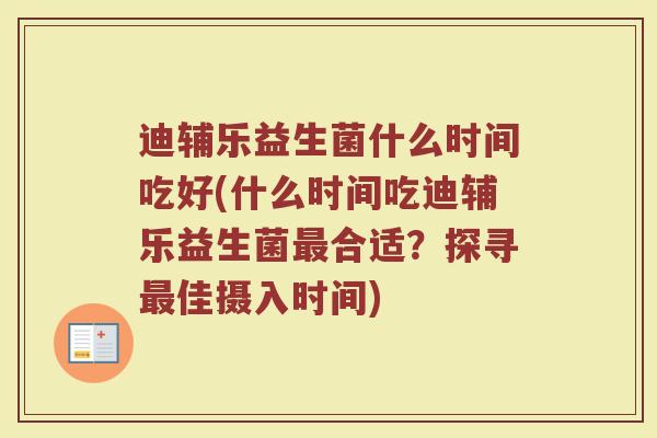 迪辅乐益生菌什么时间吃好(什么时间吃迪辅乐益生菌最合适？探寻最佳摄入时间)