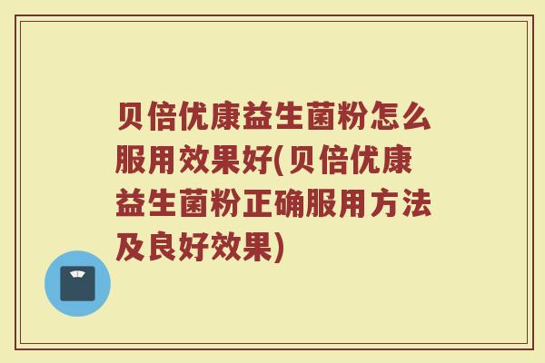 贝倍优康益生菌粉怎么服用效果好(贝倍优康益生菌粉正确服用方法及良好效果)