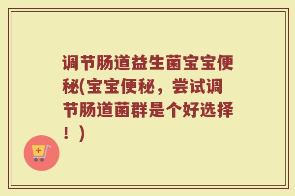 调节肠道益生菌宝宝便秘(宝宝便秘，尝试调节肠道菌群是个好选择！)