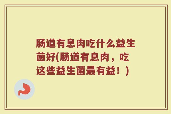 肠道有息肉吃什么益生菌好(肠道有息肉，吃这些益生菌最有益！)