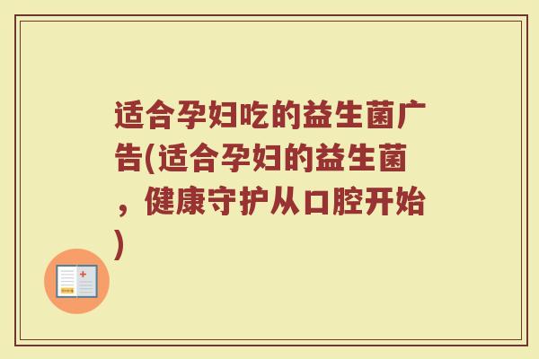 适合孕妇吃的益生菌广告(适合孕妇的益生菌，健康守护从口腔开始)