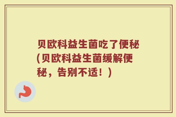 贝欧科益生菌吃了便秘(贝欧科益生菌缓解便秘，告别不适！)
