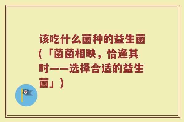 该吃什么菌种的益生菌(「菌菌相映，恰逢其时——选择合适的益生菌」)