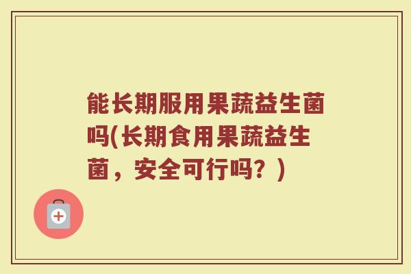能长期服用果蔬益生菌吗(长期食用果蔬益生菌，安全可行吗？)
