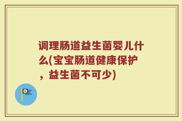 调理肠道益生菌婴儿什么(宝宝肠道健康保护，益生菌不可少)
