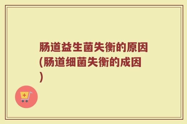 肠道益生菌失衡的原因(肠道细菌失衡的成因)
