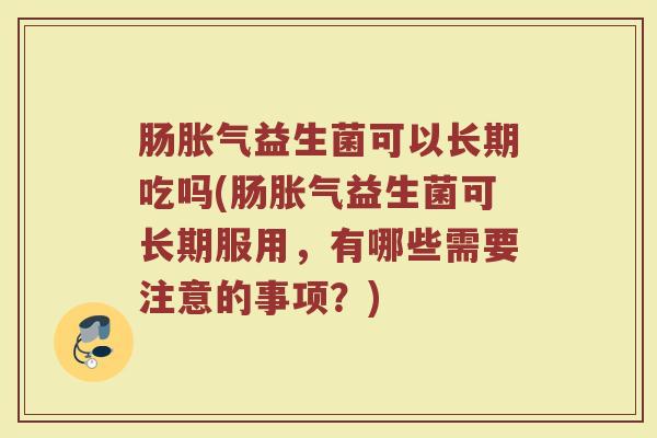 肠胀气益生菌可以长期吃吗(肠胀气益生菌可长期服用，有哪些需要注意的事项？)