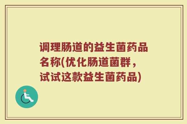 调理肠道的益生菌药品名称(优化肠道菌群，试试这款益生菌药品)