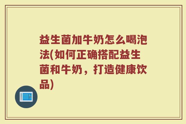 益生菌加牛奶怎么喝泡法(如何正确搭配益生菌和牛奶，打造健康饮品)