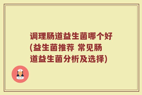 调理肠道益生菌哪个好(益生菌推荐 常见肠道益生菌分析及选择)