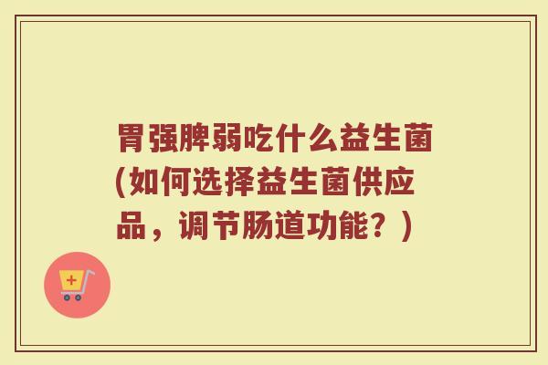 胃强脾弱吃什么益生菌(如何选择益生菌供应品，调节肠道功能？)