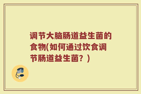 调节大脑肠道益生菌的食物(如何通过饮食调节肠道益生菌？)