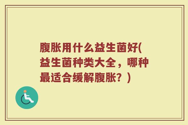 腹胀用什么益生菌好(益生菌种类大全，哪种最适合缓解腹胀？)