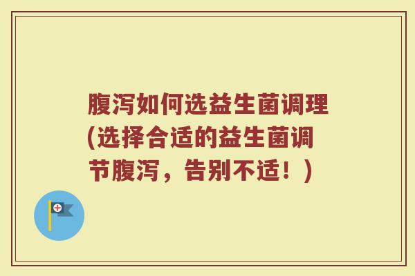 腹泻如何选益生菌调理(选择合适的益生菌调节腹泻，告别不适！)