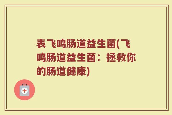 表飞鸣肠道益生菌(飞鸣肠道益生菌：拯救你的肠道健康)