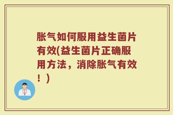胀气如何服用益生菌片有效(益生菌片正确服用方法，消除胀气有效！)