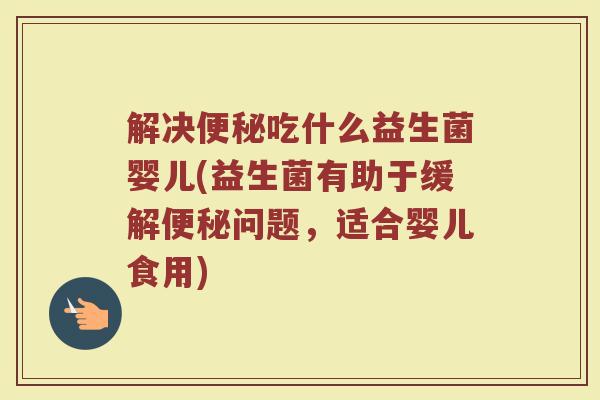 解决便秘吃什么益生菌婴儿(益生菌有助于缓解便秘问题，适合婴儿食用)