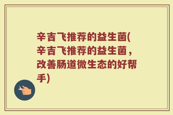 辛吉飞推荐的益生菌(辛吉飞推荐的益生菌，改善肠道微生态的好帮手)