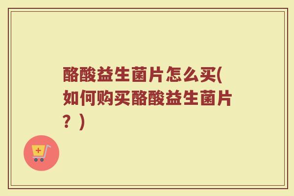 酪酸益生菌片怎么买(如何购买酪酸益生菌片？)