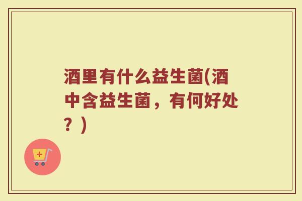 酒里有什么益生菌(酒中含益生菌，有何好处？)