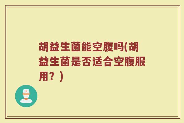 胡益生菌能空腹吗(胡益生菌是否适合空腹服用？)