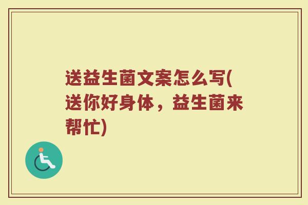送益生菌文案怎么写(送你好身体，益生菌来帮忙)