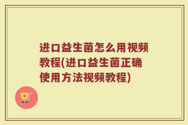 进口益生菌怎么用视频教程(进口益生菌正确使用方法视频教程)