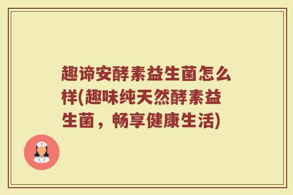 趣谛安酵素益生菌怎么样(趣味纯天然酵素益生菌，畅享健康生活)