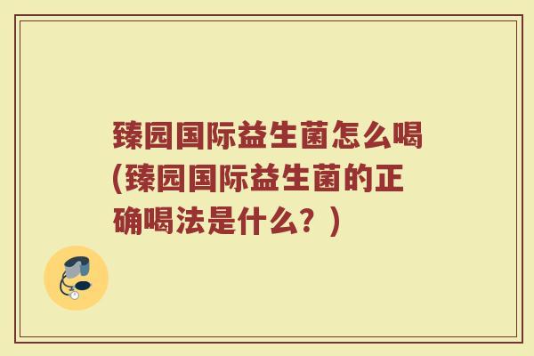 臻园国际益生菌怎么喝(臻园国际益生菌的正确喝法是什么？)