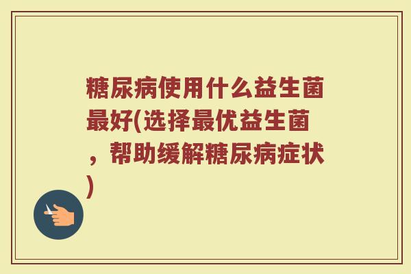 糖尿病使用什么益生菌最好(选择最优益生菌，帮助缓解糖尿病症状)