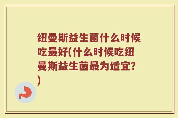 纽曼斯益生菌什么时候吃最好(什么时候吃纽曼斯益生菌最为适宜？)